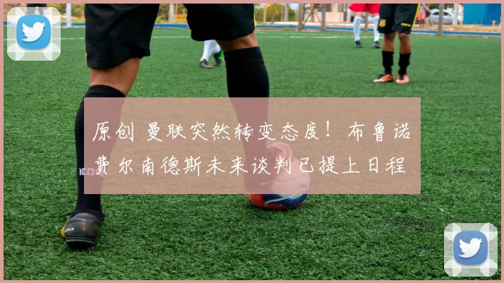 原创 曼联突然转变态度！布鲁诺・费尔南德斯未来谈判已提上日程