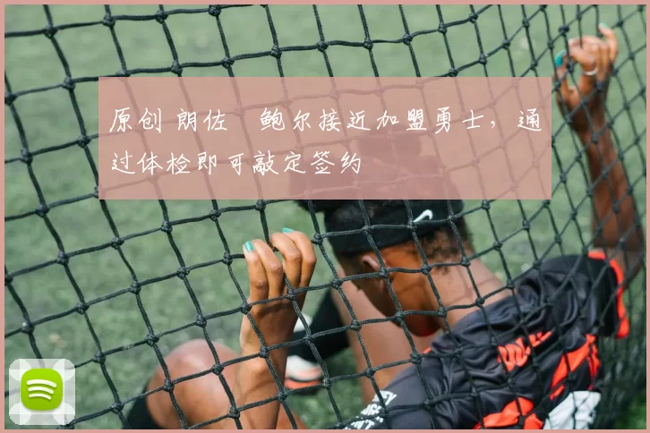 原创 朗佐・鲍尔接近加盟勇士，通过体检即可敲定签约