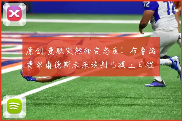 原创 曼联突然转变态度！布鲁诺・费尔南德斯未来谈判已提上日程