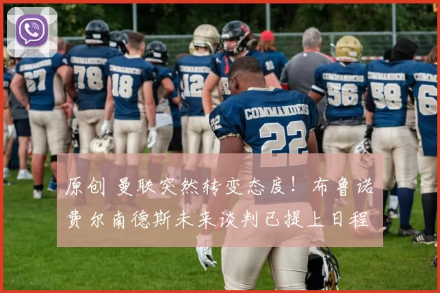 原创 曼联突然转变态度！布鲁诺・费尔南德斯未来谈判已提上日程