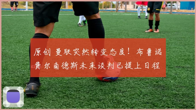 原创 曼联突然转变态度！布鲁诺・费尔南德斯未来谈判已提上日程