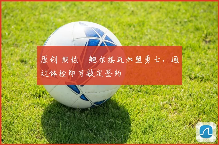 原创 朗佐・鲍尔接近加盟勇士，通过体检即可敲定签约