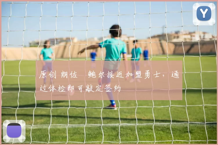 原创 朗佐・鲍尔接近加盟勇士，通过体检即可敲定签约