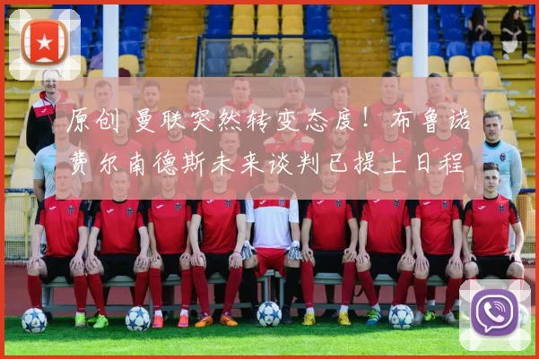 原创 曼联突然转变态度！布鲁诺・费尔南德斯未来谈判已提上日程