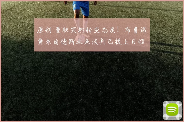 原创 曼联突然转变态度！布鲁诺・费尔南德斯未来谈判已提上日程