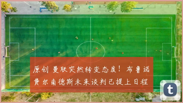 原创 曼联突然转变态度！布鲁诺・费尔南德斯未来谈判已提上日程