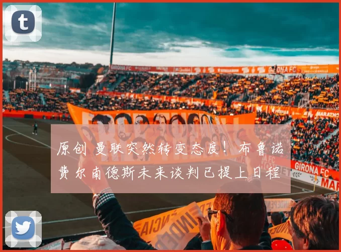 原创 曼联突然转变态度！布鲁诺・费尔南德斯未来谈判已提上日程