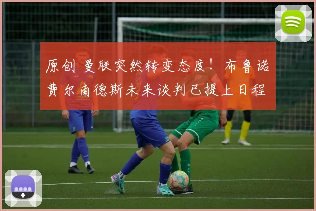 原创 曼联突然转变态度！布鲁诺・费尔南德斯未来谈判已提上日程