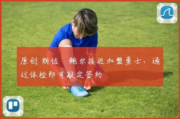 原创 朗佐・鲍尔接近加盟勇士，通过体检即可敲定签约