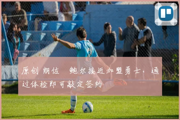 原创 朗佐・鲍尔接近加盟勇士，通过体检即可敲定签约