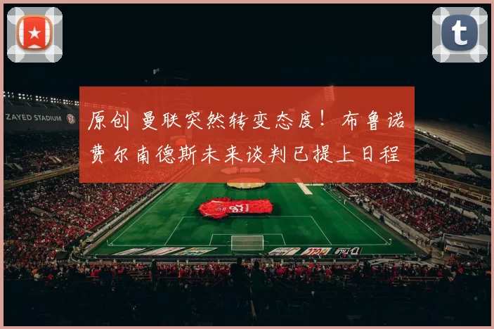 原创 曼联突然转变态度！布鲁诺・费尔南德斯未来谈判已提上日程