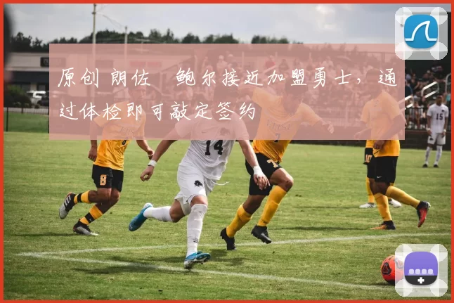 原创 朗佐・鲍尔接近加盟勇士，通过体检即可敲定签约