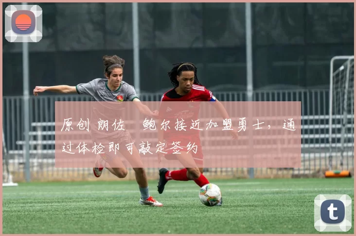 原创 朗佐・鲍尔接近加盟勇士，通过体检即可敲定签约