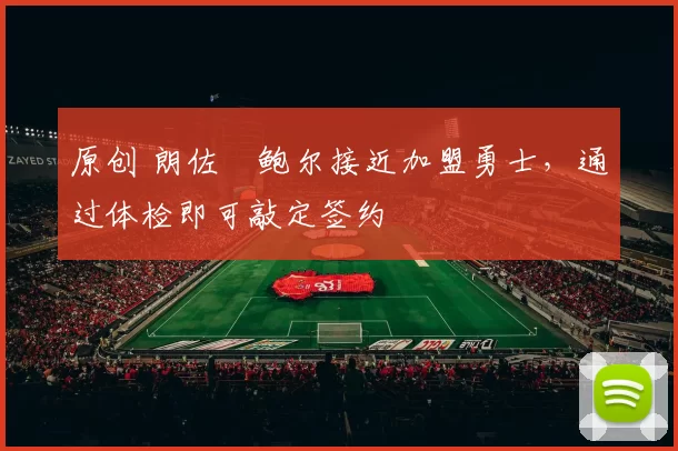 原创 朗佐・鲍尔接近加盟勇士，通过体检即可敲定签约