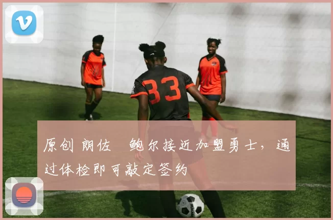 原创 朗佐・鲍尔接近加盟勇士，通过体检即可敲定签约