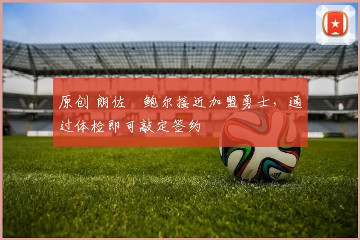 原创 朗佐・鲍尔接近加盟勇士，通过体检即可敲定签约