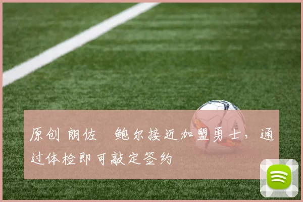 原创 朗佐・鲍尔接近加盟勇士，通过体检即可敲定签约