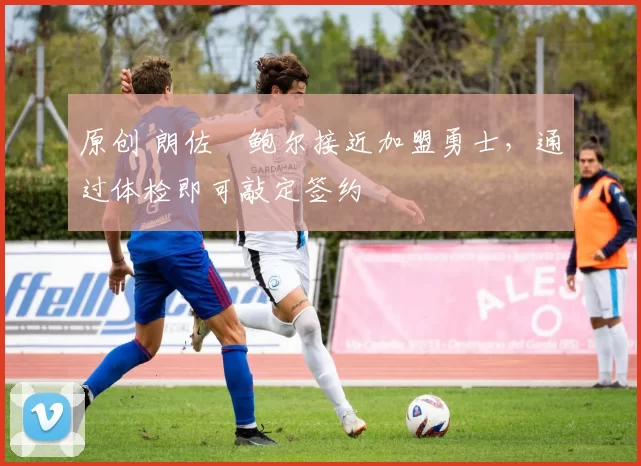 原创 朗佐・鲍尔接近加盟勇士，通过体检即可敲定签约