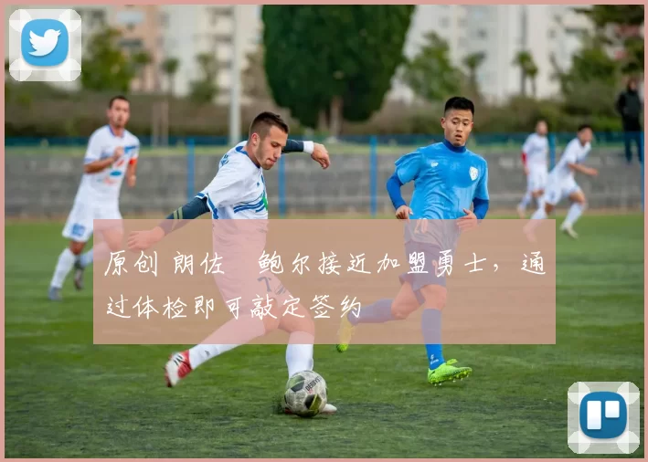 原创 朗佐・鲍尔接近加盟勇士，通过体检即可敲定签约