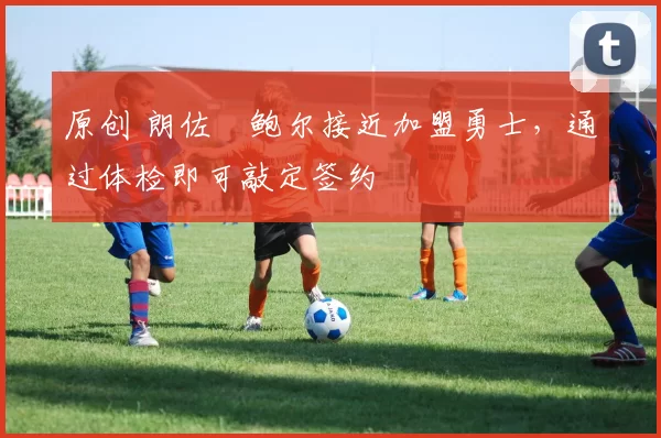 原创 朗佐・鲍尔接近加盟勇士，通过体检即可敲定签约
