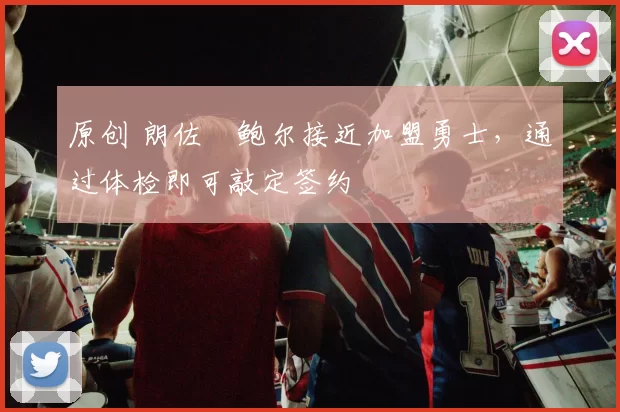 原创 朗佐・鲍尔接近加盟勇士，通过体检即可敲定签约