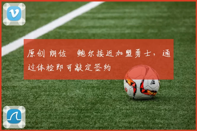 原创 朗佐・鲍尔接近加盟勇士，通过体检即可敲定签约