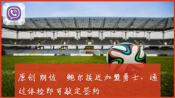 原创 朗佐・鲍尔接近加盟勇士，通过体检即可敲定签约