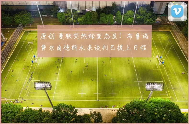 原创 曼联突然转变态度！布鲁诺・费尔南德斯未来谈判已提上日程