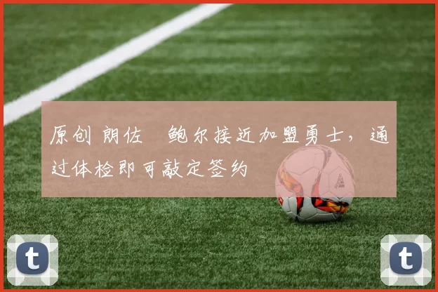 原创 朗佐・鲍尔接近加盟勇士，通过体检即可敲定签约