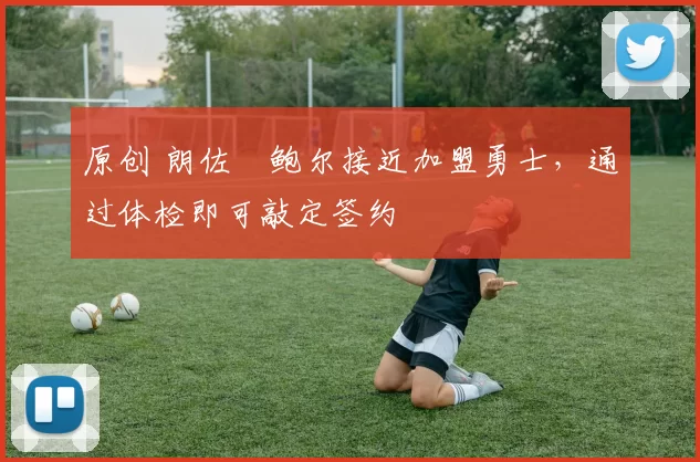原创 朗佐・鲍尔接近加盟勇士，通过体检即可敲定签约