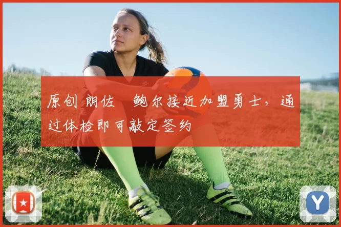 原创 朗佐・鲍尔接近加盟勇士，通过体检即可敲定签约