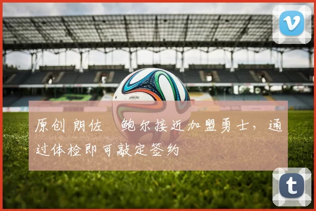 原创 朗佐・鲍尔接近加盟勇士，通过体检即可敲定签约