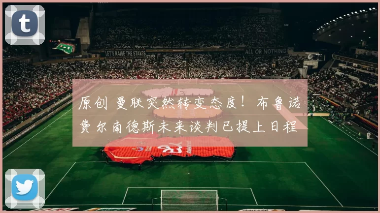 原创 曼联突然转变态度！布鲁诺・费尔南德斯未来谈判已提上日程