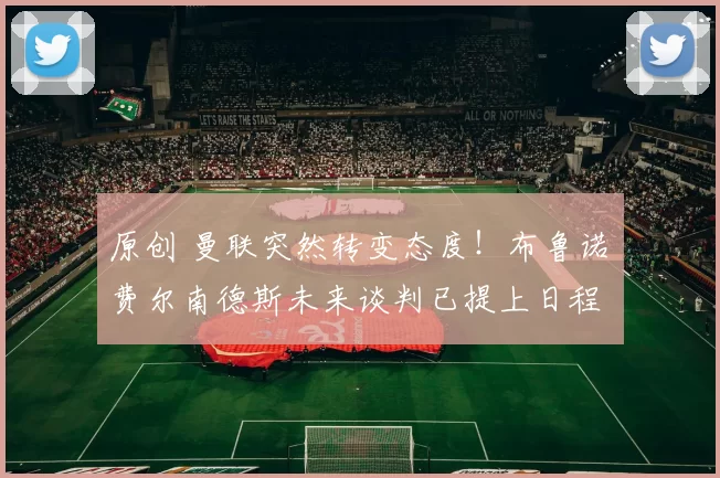 原创 曼联突然转变态度！布鲁诺・费尔南德斯未来谈判已提上日程