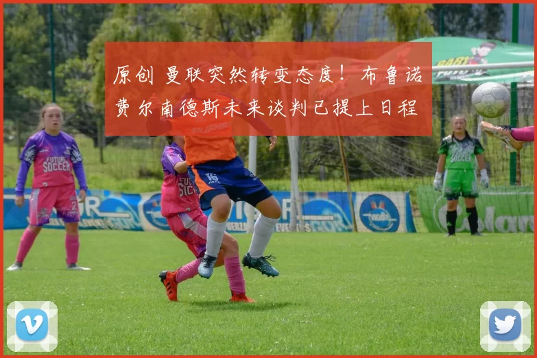 原创 曼联突然转变态度！布鲁诺・费尔南德斯未来谈判已提上日程