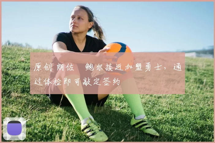 原创 朗佐・鲍尔接近加盟勇士，通过体检即可敲定签约