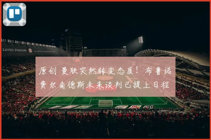 原创 曼联突然转变态度！布鲁诺・费尔南德斯未来谈判已提上日程