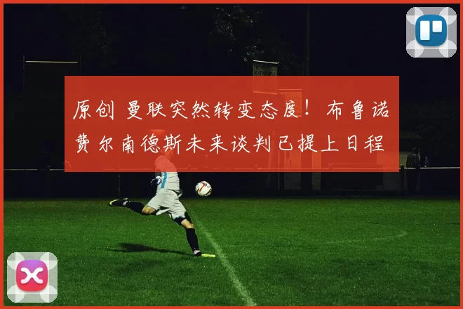 原创 曼联突然转变态度！布鲁诺・费尔南德斯未来谈判已提上日程