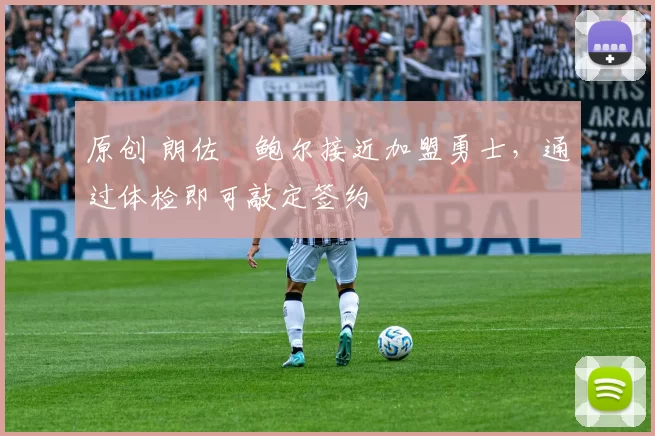 原创 朗佐・鲍尔接近加盟勇士，通过体检即可敲定签约