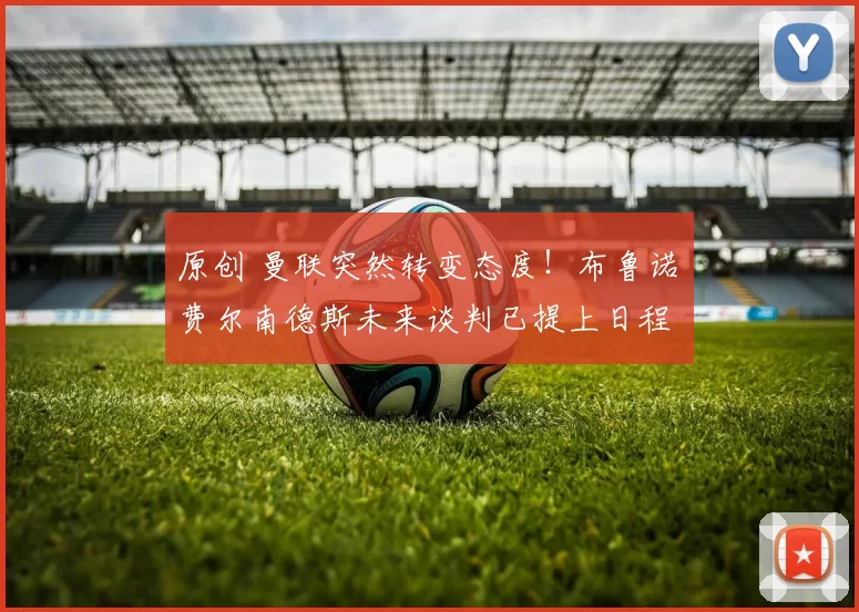 原创 曼联突然转变态度！布鲁诺・费尔南德斯未来谈判已提上日程