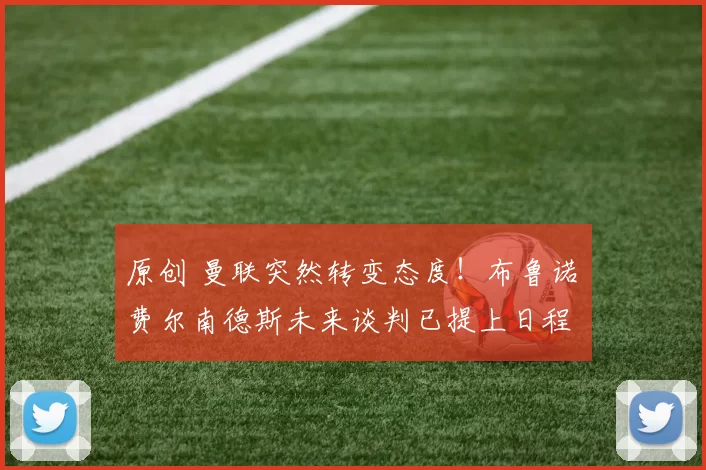 原创 曼联突然转变态度！布鲁诺・费尔南德斯未来谈判已提上日程