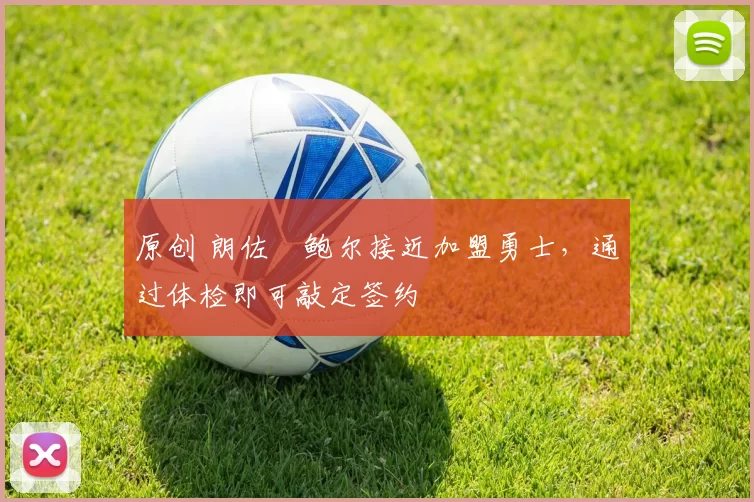 原创 朗佐・鲍尔接近加盟勇士，通过体检即可敲定签约