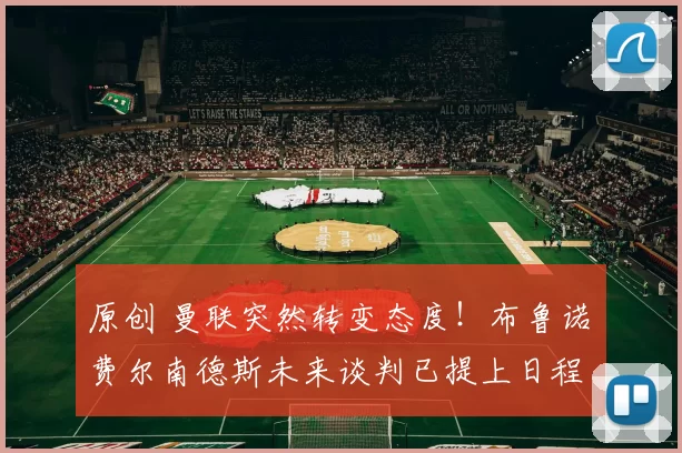 原创 曼联突然转变态度！布鲁诺・费尔南德斯未来谈判已提上日程