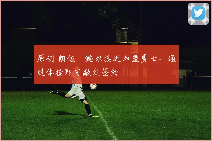 原创 朗佐・鲍尔接近加盟勇士，通过体检即可敲定签约