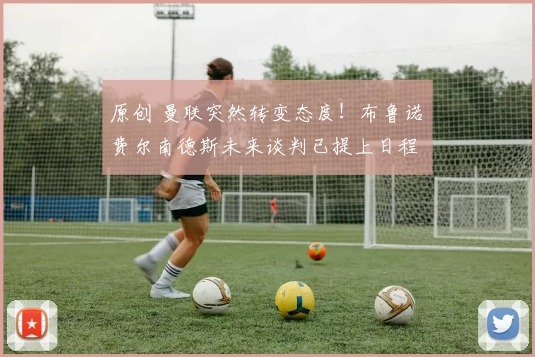 原创 曼联突然转变态度！布鲁诺・费尔南德斯未来谈判已提上日程