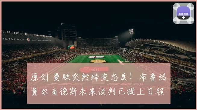 原创 曼联突然转变态度！布鲁诺・费尔南德斯未来谈判已提上日程