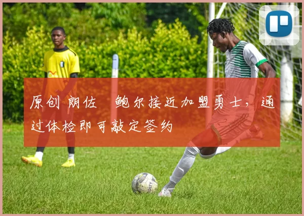 原创 朗佐・鲍尔接近加盟勇士，通过体检即可敲定签约