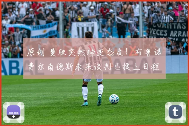 原创 曼联突然转变态度！布鲁诺・费尔南德斯未来谈判已提上日程