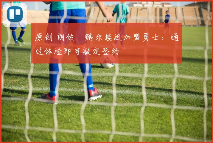 原创 朗佐・鲍尔接近加盟勇士，通过体检即可敲定签约