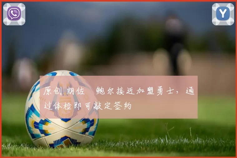 原创 朗佐・鲍尔接近加盟勇士，通过体检即可敲定签约